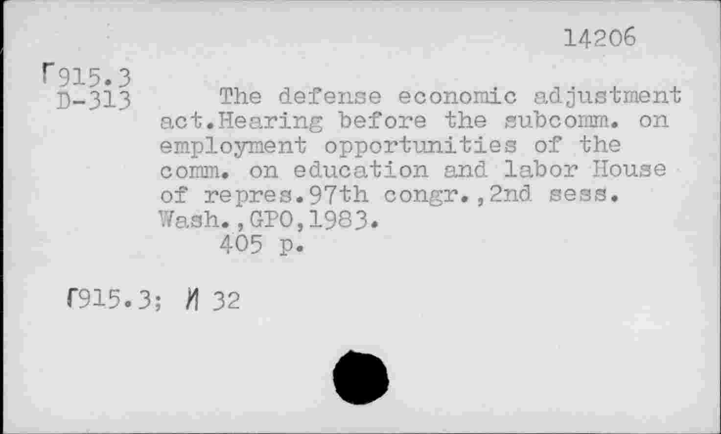 ﻿14206
f915.3
fj-313 The defense economic adjustment act.Hearing before the subcomm, on employment opportunities of the comm, on education and labor House of repres.97th congr.,2nd sess. Wash.,GPO,1983.
405 p.
C915.3; >132